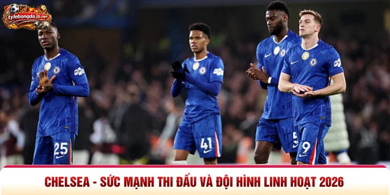 Chelsea - Sức Mạnh Thi Đấu Và Đội Hình Linh Hoạt 2026