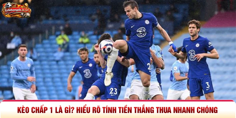 Kèo Chấp 1 Là Gì? Hiểu Rõ Tính Tiền Thắng Thua Nhanh Chóng