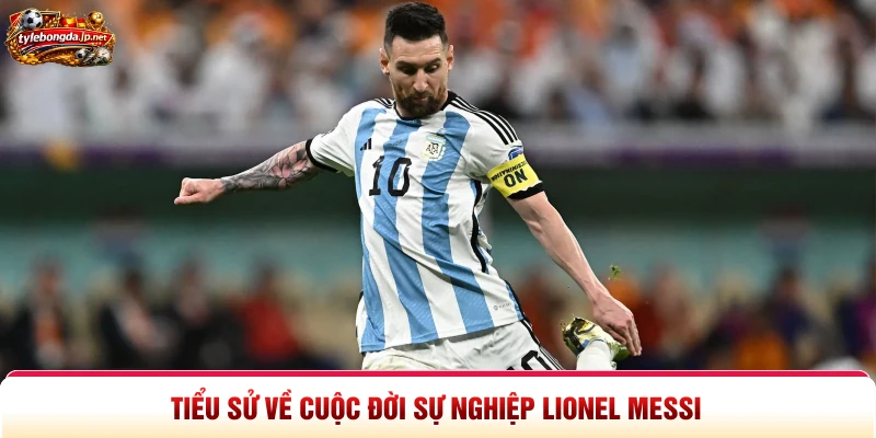 Tiểu sử về cuộc đời sự nghiệp Lionel Messi